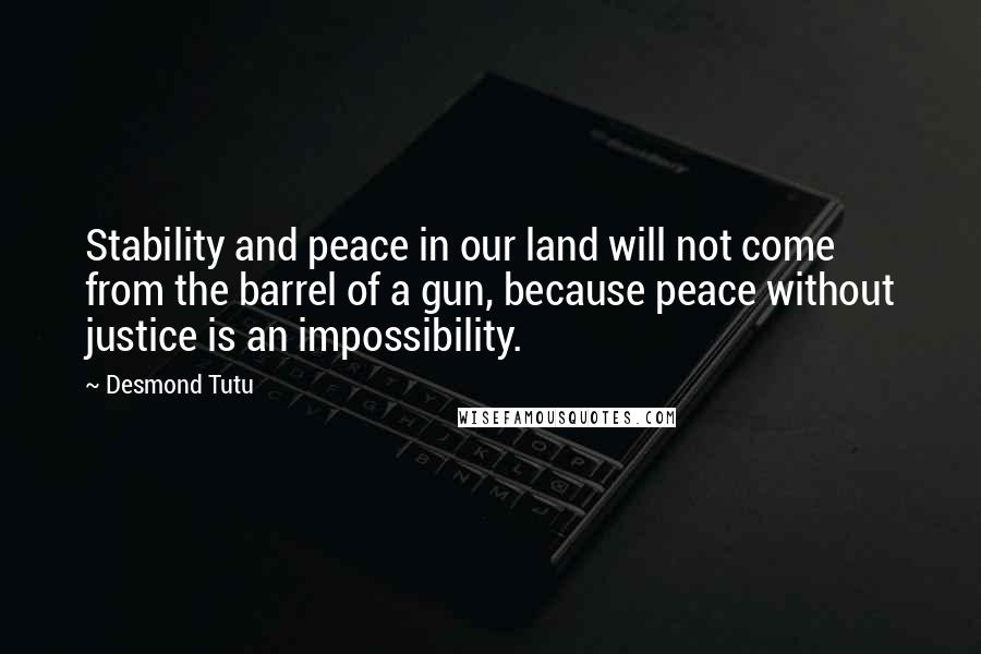 Desmond Tutu Quotes: Stability and peace in our land will not come from the barrel of a gun, because peace without justice is an impossibility.