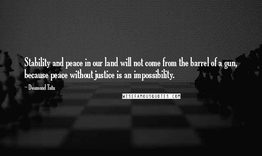 Desmond Tutu Quotes: Stability and peace in our land will not come from the barrel of a gun, because peace without justice is an impossibility.