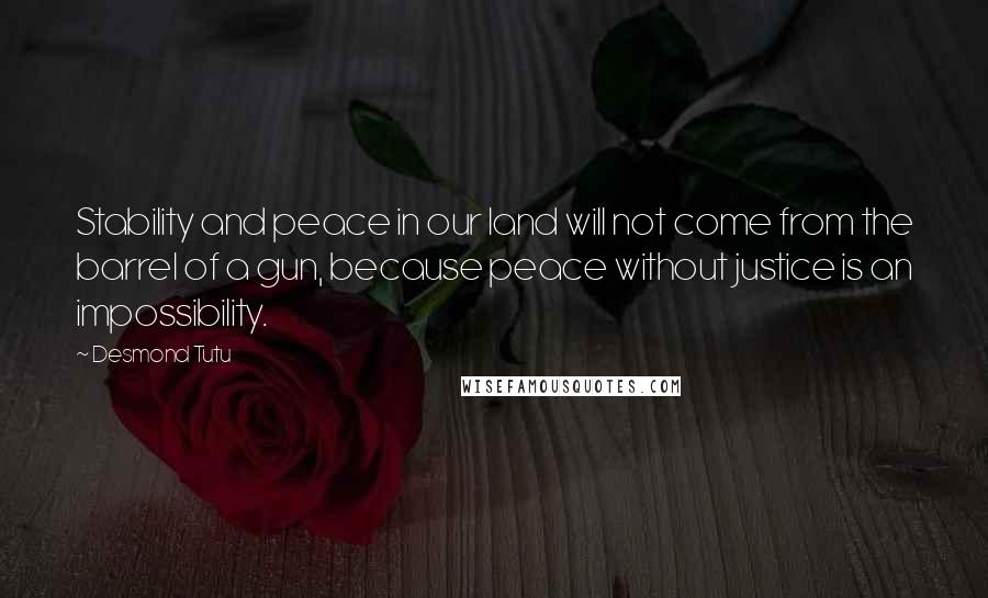 Desmond Tutu Quotes: Stability and peace in our land will not come from the barrel of a gun, because peace without justice is an impossibility.