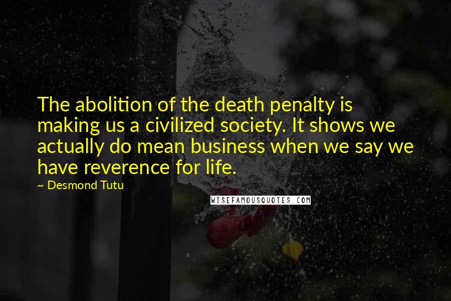 Desmond Tutu Quotes: The abolition of the death penalty is making us a civilized society. It shows we actually do mean business when we say we have reverence for life.