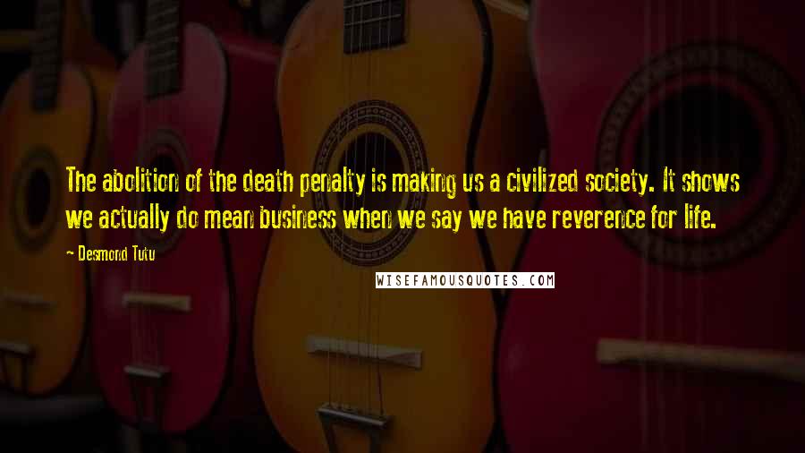 Desmond Tutu Quotes: The abolition of the death penalty is making us a civilized society. It shows we actually do mean business when we say we have reverence for life.