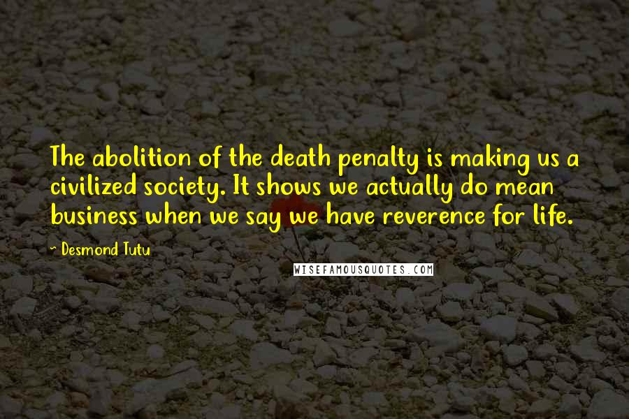 Desmond Tutu Quotes: The abolition of the death penalty is making us a civilized society. It shows we actually do mean business when we say we have reverence for life.