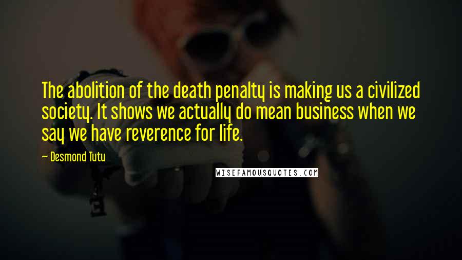 Desmond Tutu Quotes: The abolition of the death penalty is making us a civilized society. It shows we actually do mean business when we say we have reverence for life.