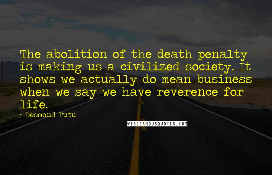 Desmond Tutu Quotes: The abolition of the death penalty is making us a civilized society. It shows we actually do mean business when we say we have reverence for life.