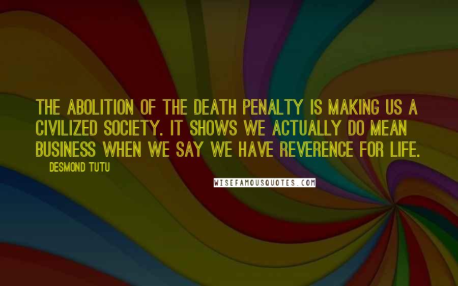 Desmond Tutu Quotes: The abolition of the death penalty is making us a civilized society. It shows we actually do mean business when we say we have reverence for life.