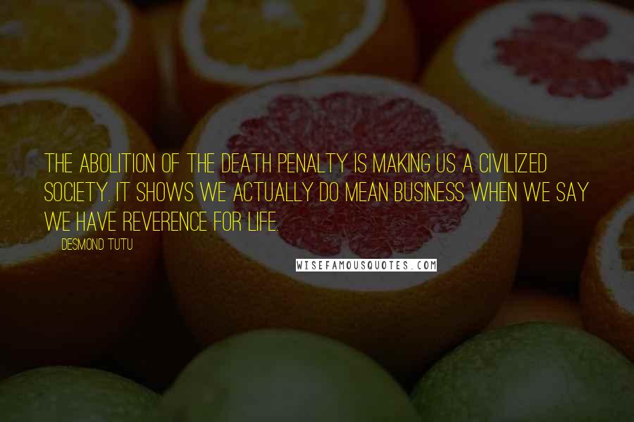 Desmond Tutu Quotes: The abolition of the death penalty is making us a civilized society. It shows we actually do mean business when we say we have reverence for life.