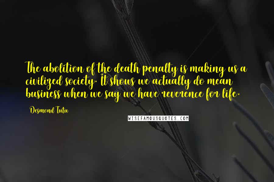 Desmond Tutu Quotes: The abolition of the death penalty is making us a civilized society. It shows we actually do mean business when we say we have reverence for life.