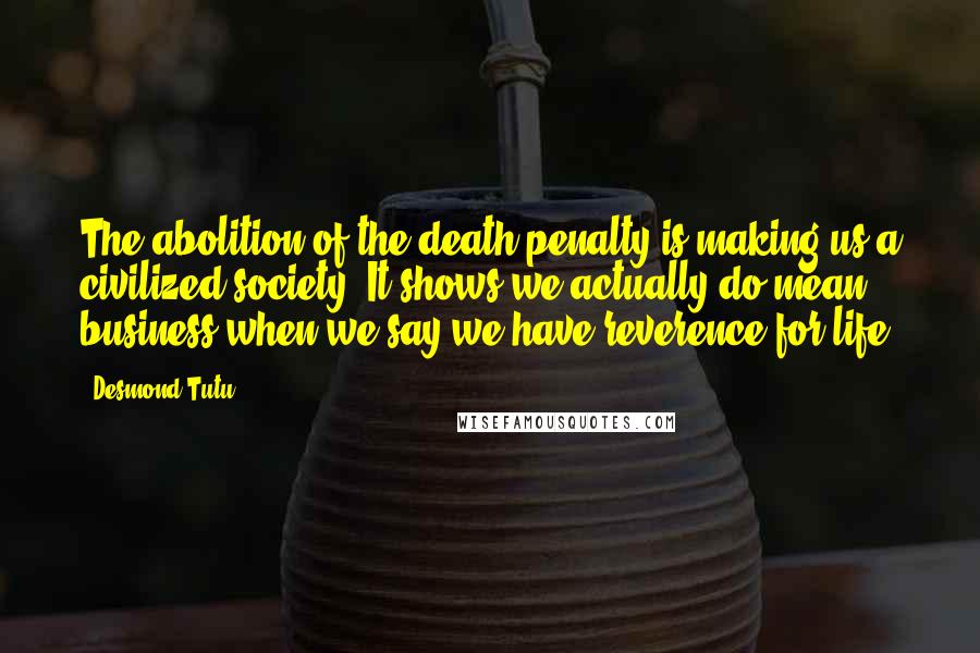 Desmond Tutu Quotes: The abolition of the death penalty is making us a civilized society. It shows we actually do mean business when we say we have reverence for life.