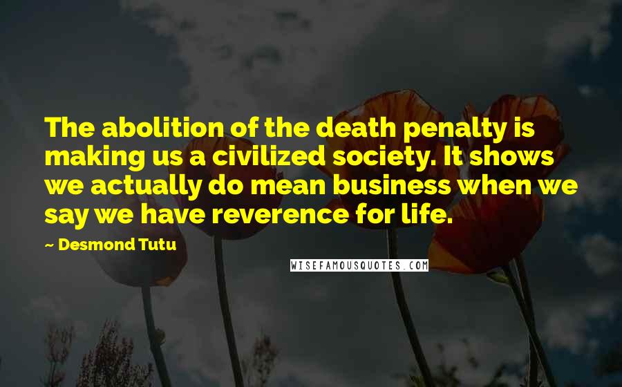 Desmond Tutu Quotes: The abolition of the death penalty is making us a civilized society. It shows we actually do mean business when we say we have reverence for life.