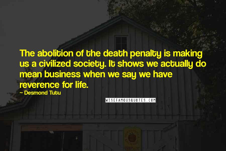 Desmond Tutu Quotes: The abolition of the death penalty is making us a civilized society. It shows we actually do mean business when we say we have reverence for life.