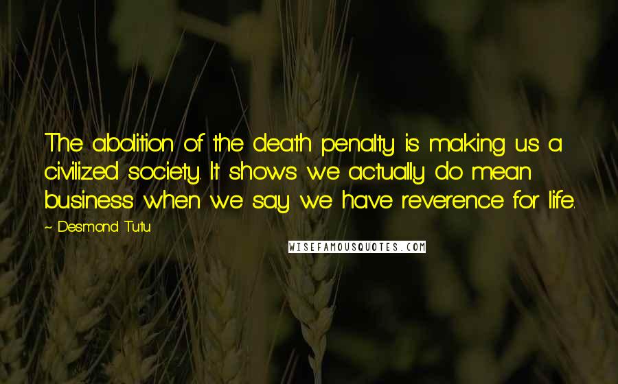 Desmond Tutu Quotes: The abolition of the death penalty is making us a civilized society. It shows we actually do mean business when we say we have reverence for life.