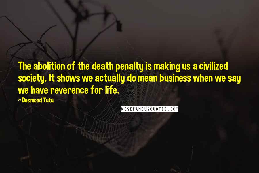 Desmond Tutu Quotes: The abolition of the death penalty is making us a civilized society. It shows we actually do mean business when we say we have reverence for life.