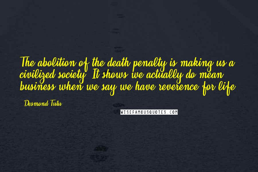 Desmond Tutu Quotes: The abolition of the death penalty is making us a civilized society. It shows we actually do mean business when we say we have reverence for life.