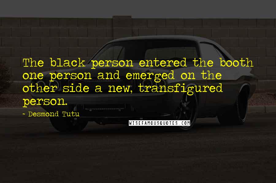 Desmond Tutu Quotes: The black person entered the booth one person and emerged on the other side a new, transfigured person.