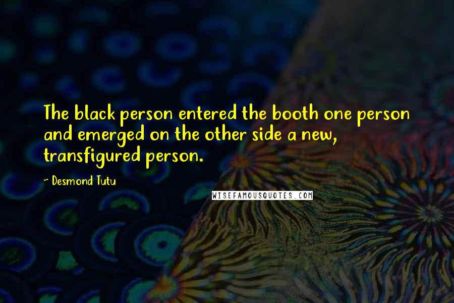 Desmond Tutu Quotes: The black person entered the booth one person and emerged on the other side a new, transfigured person.