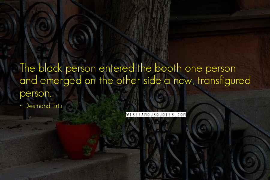 Desmond Tutu Quotes: The black person entered the booth one person and emerged on the other side a new, transfigured person.