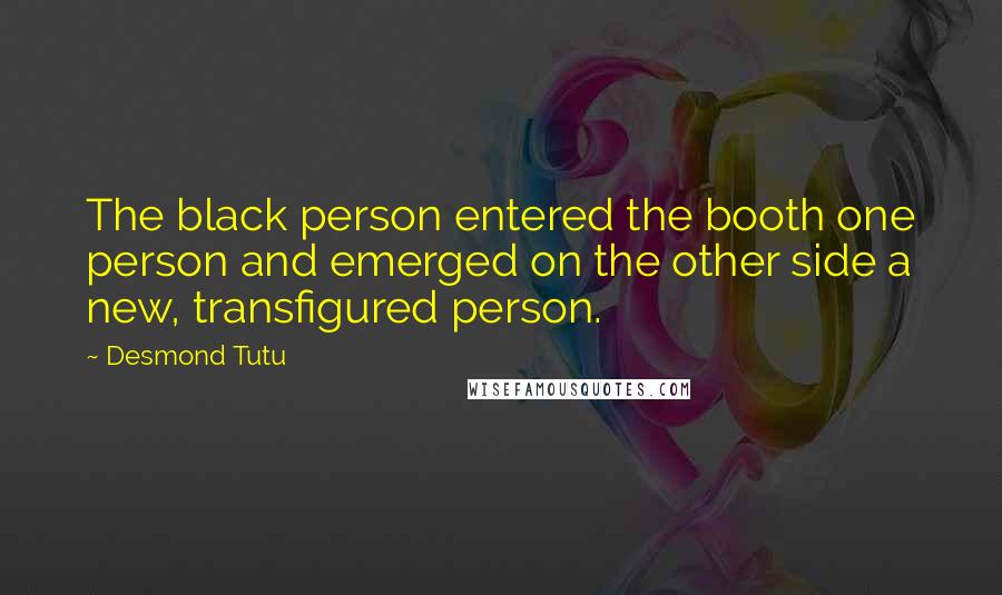 Desmond Tutu Quotes: The black person entered the booth one person and emerged on the other side a new, transfigured person.