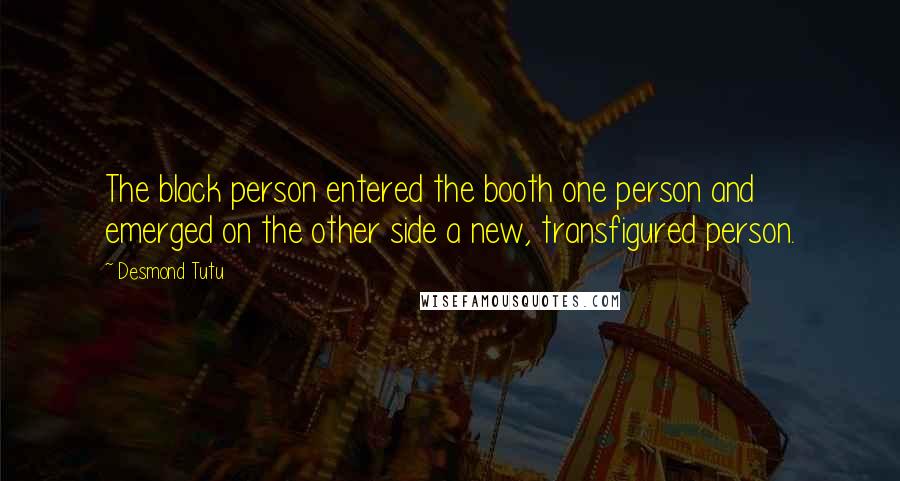 Desmond Tutu Quotes: The black person entered the booth one person and emerged on the other side a new, transfigured person.