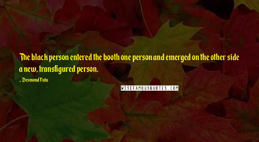 Desmond Tutu Quotes: The black person entered the booth one person and emerged on the other side a new, transfigured person.