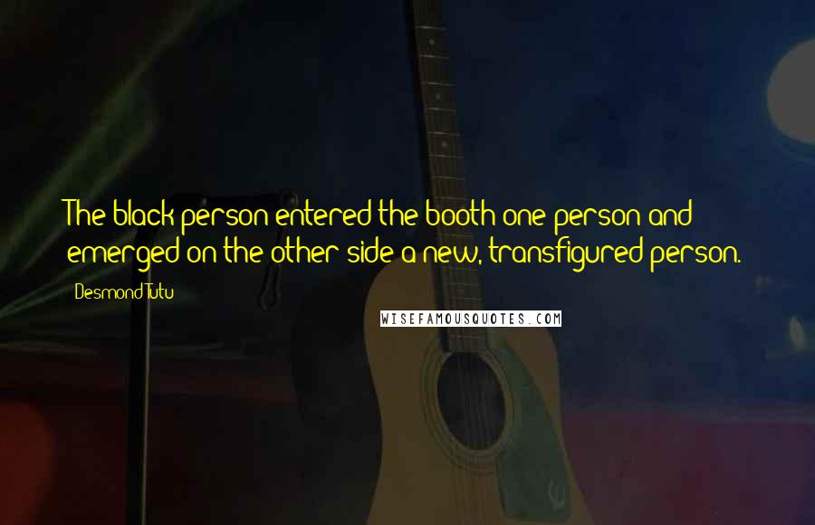 Desmond Tutu Quotes: The black person entered the booth one person and emerged on the other side a new, transfigured person.