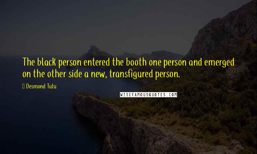 Desmond Tutu Quotes: The black person entered the booth one person and emerged on the other side a new, transfigured person.