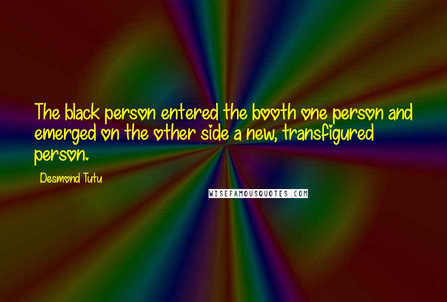 Desmond Tutu Quotes: The black person entered the booth one person and emerged on the other side a new, transfigured person.