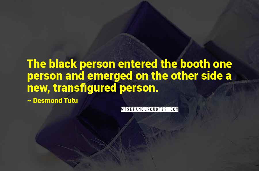 Desmond Tutu Quotes: The black person entered the booth one person and emerged on the other side a new, transfigured person.