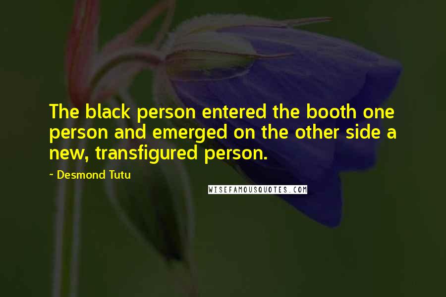 Desmond Tutu Quotes: The black person entered the booth one person and emerged on the other side a new, transfigured person.