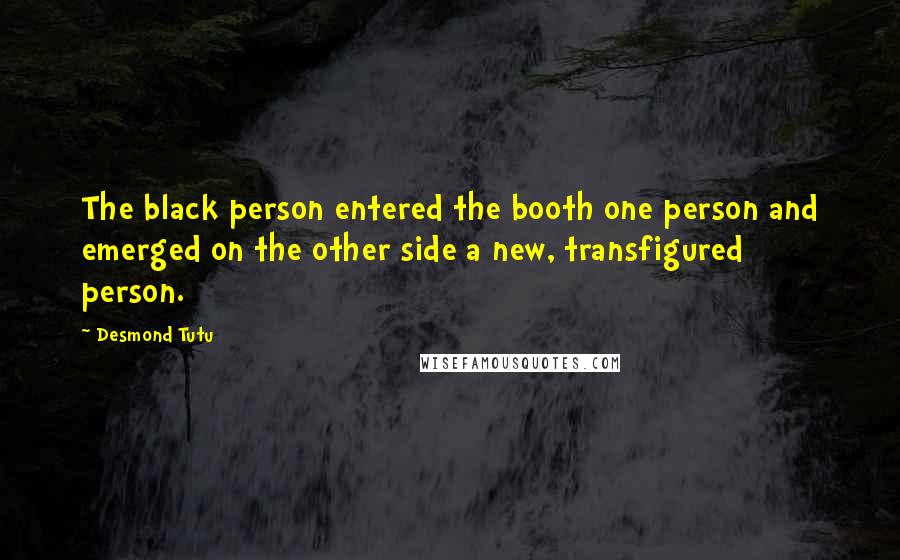 Desmond Tutu Quotes: The black person entered the booth one person and emerged on the other side a new, transfigured person.