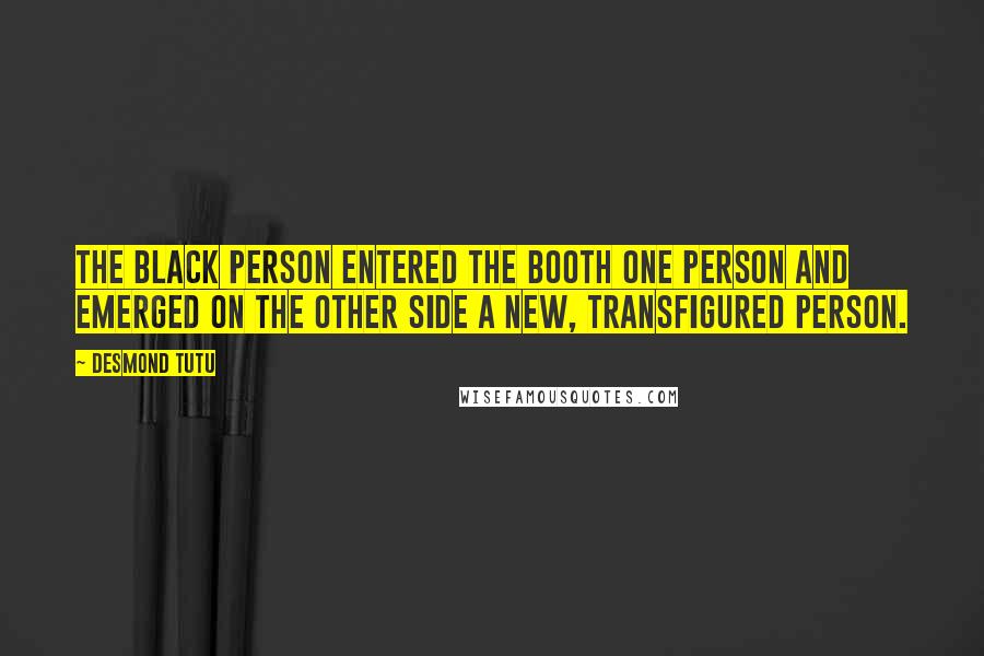 Desmond Tutu Quotes: The black person entered the booth one person and emerged on the other side a new, transfigured person.