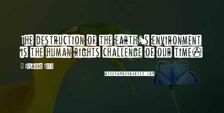 Desmond Tutu Quotes: The destruction of the earth's environment is the human rights challenge of our time.