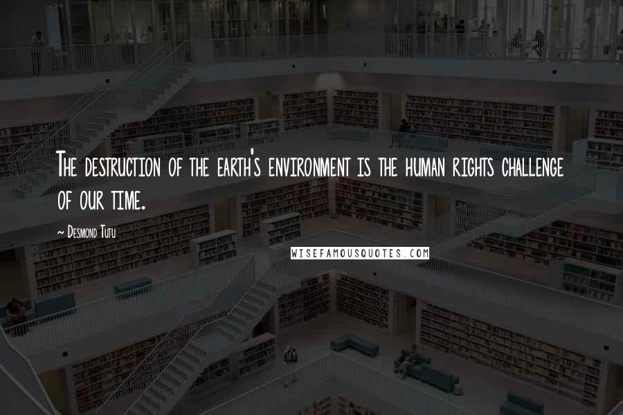 Desmond Tutu Quotes: The destruction of the earth's environment is the human rights challenge of our time.