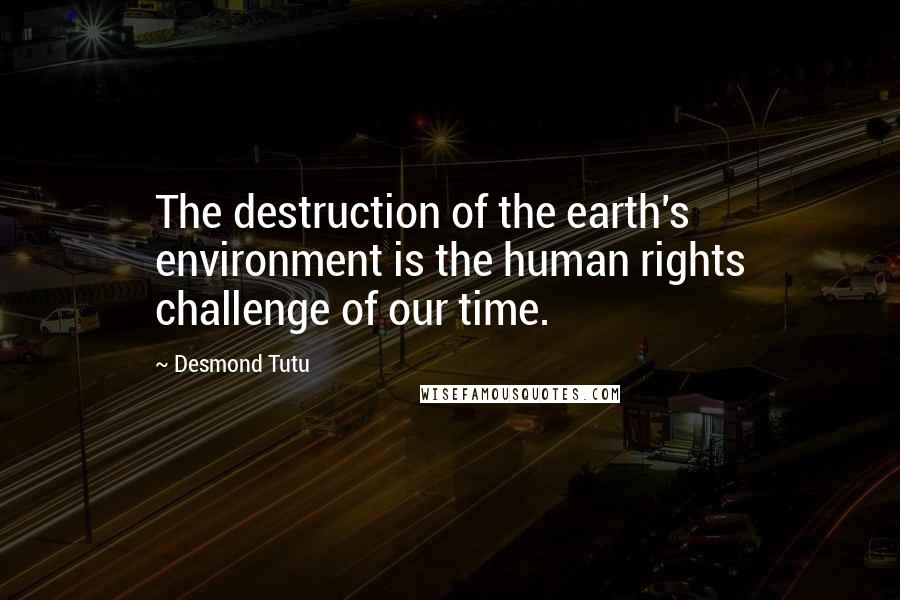 Desmond Tutu Quotes: The destruction of the earth's environment is the human rights challenge of our time.
