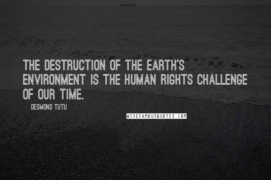 Desmond Tutu Quotes: The destruction of the earth's environment is the human rights challenge of our time.