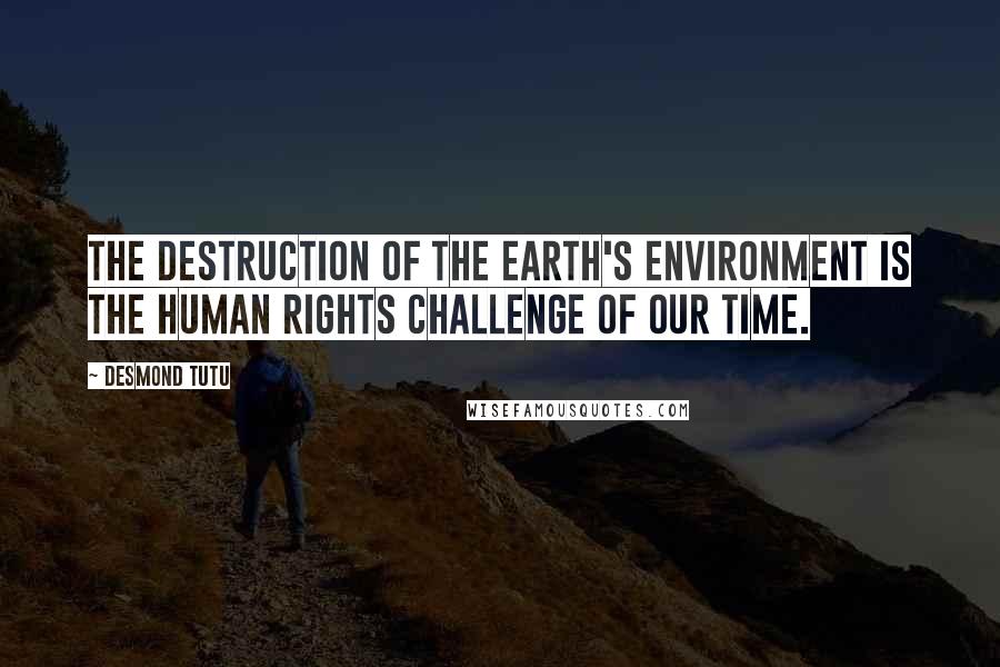 Desmond Tutu Quotes: The destruction of the earth's environment is the human rights challenge of our time.