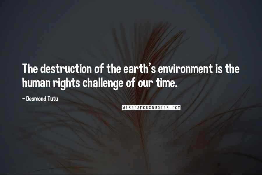 Desmond Tutu Quotes: The destruction of the earth's environment is the human rights challenge of our time.