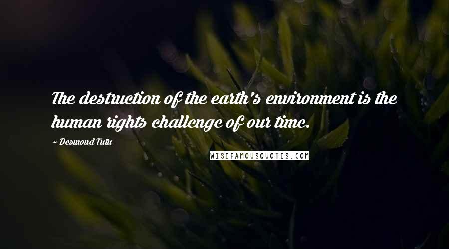 Desmond Tutu Quotes: The destruction of the earth's environment is the human rights challenge of our time.