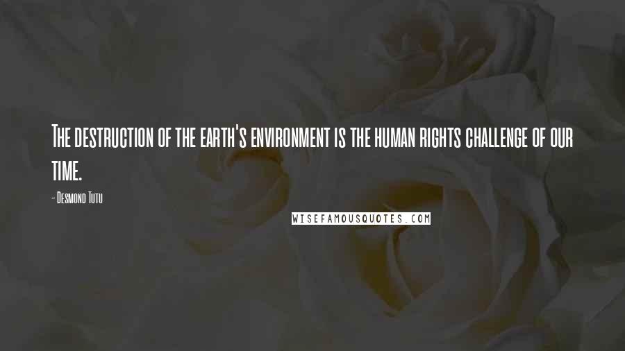 Desmond Tutu Quotes: The destruction of the earth's environment is the human rights challenge of our time.