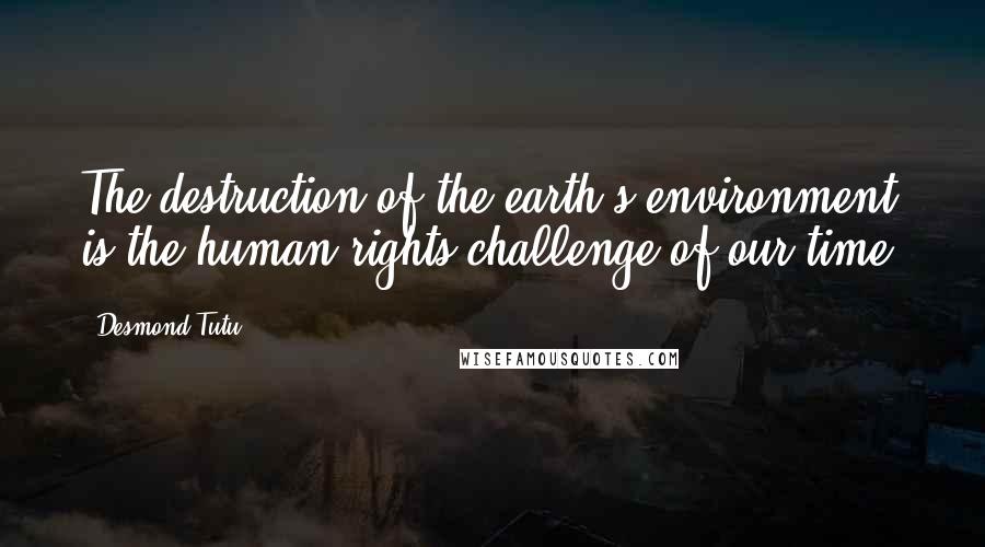 Desmond Tutu Quotes: The destruction of the earth's environment is the human rights challenge of our time.