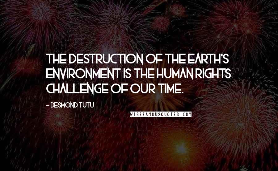 Desmond Tutu Quotes: The destruction of the earth's environment is the human rights challenge of our time.