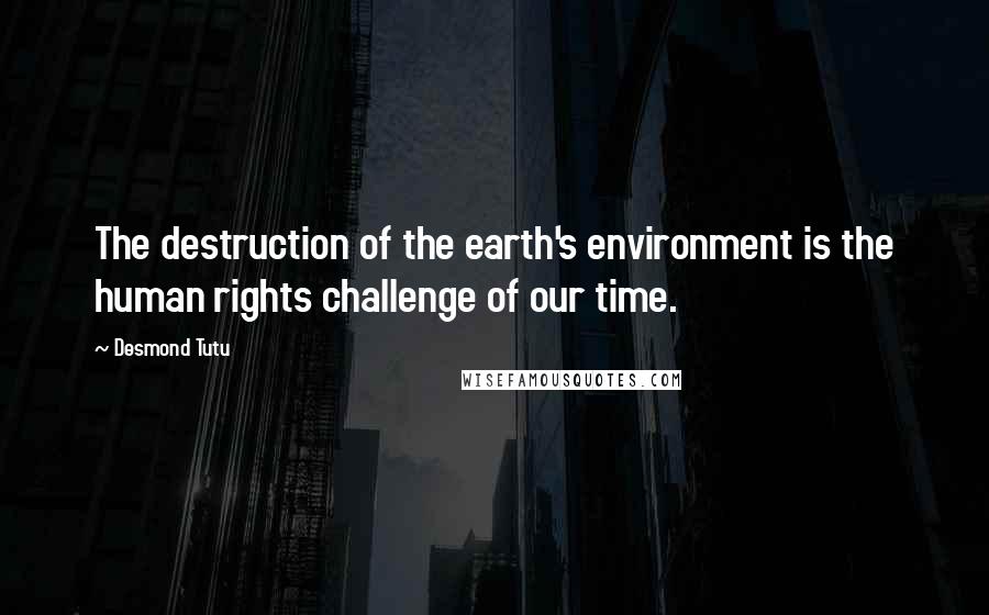 Desmond Tutu Quotes: The destruction of the earth's environment is the human rights challenge of our time.