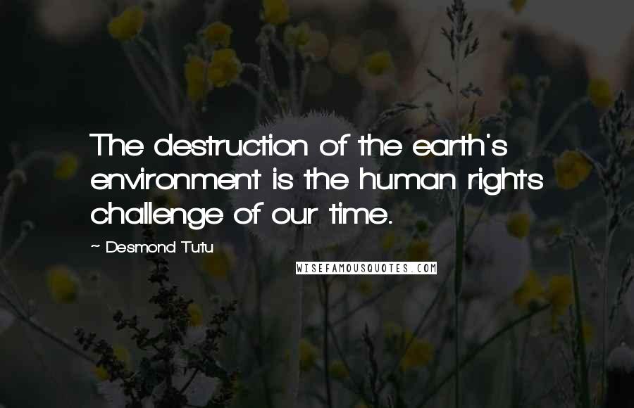 Desmond Tutu Quotes: The destruction of the earth's environment is the human rights challenge of our time.