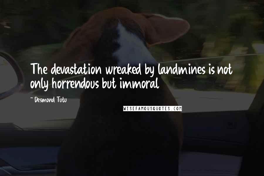 Desmond Tutu Quotes: The devastation wreaked by landmines is not only horrendous but immoral