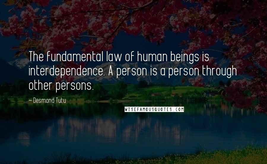 Desmond Tutu Quotes: The fundamental law of human beings is interdependence. A person is a person through other persons.