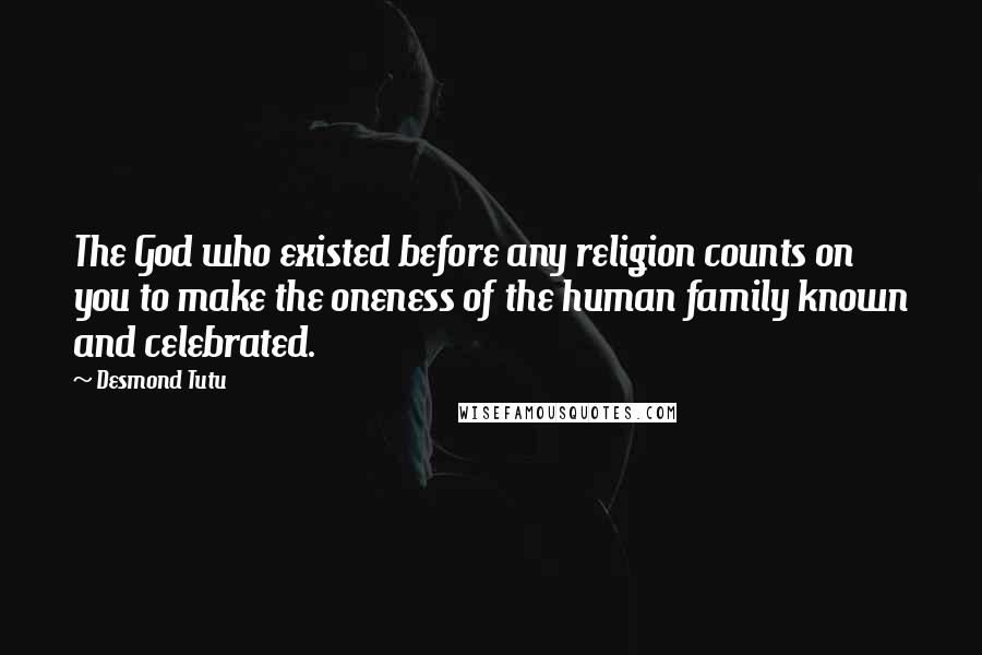 Desmond Tutu Quotes: The God who existed before any religion counts on you to make the oneness of the human family known and celebrated.