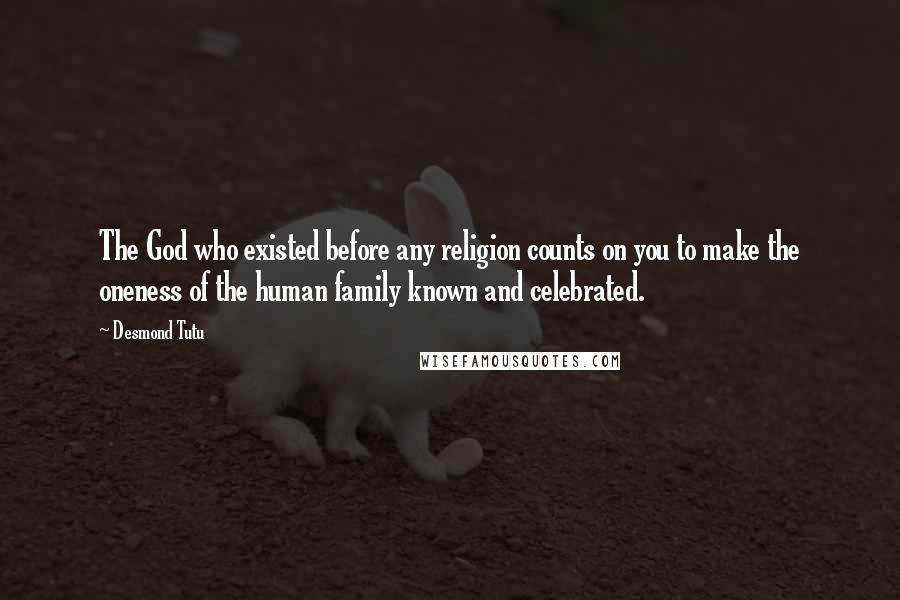 Desmond Tutu Quotes: The God who existed before any religion counts on you to make the oneness of the human family known and celebrated.