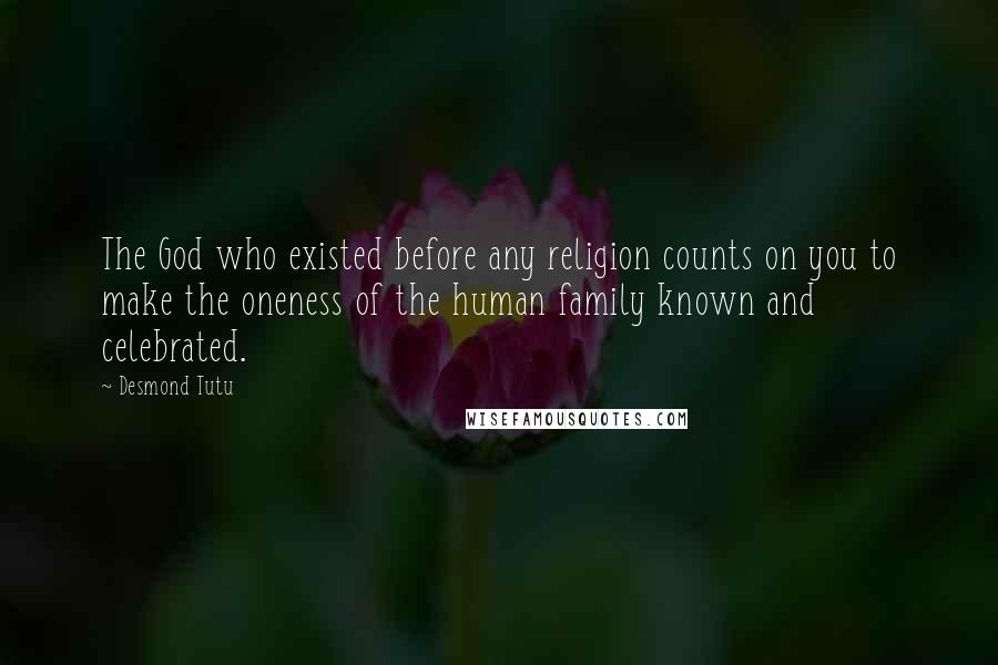 Desmond Tutu Quotes: The God who existed before any religion counts on you to make the oneness of the human family known and celebrated.