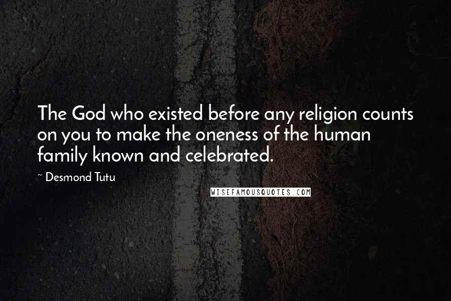 Desmond Tutu Quotes: The God who existed before any religion counts on you to make the oneness of the human family known and celebrated.
