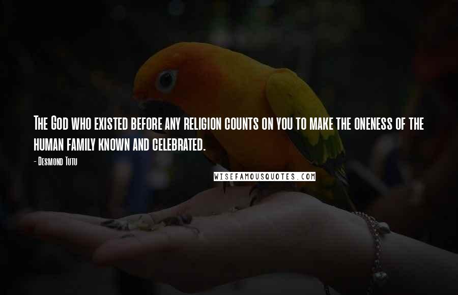 Desmond Tutu Quotes: The God who existed before any religion counts on you to make the oneness of the human family known and celebrated.