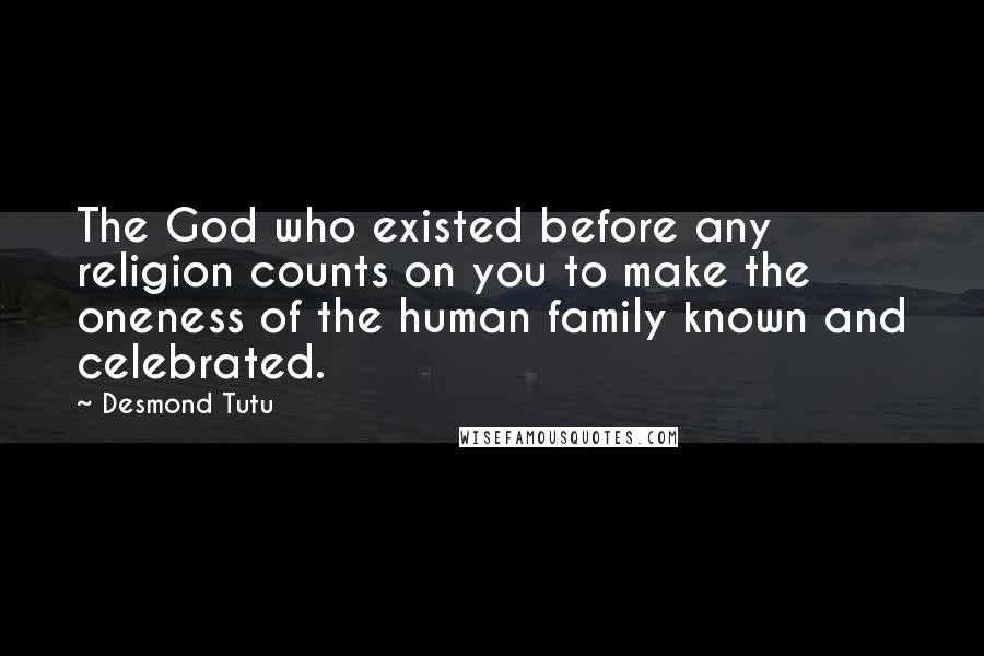 Desmond Tutu Quotes: The God who existed before any religion counts on you to make the oneness of the human family known and celebrated.